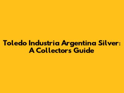 Toledo Industria Argentina Silver: A Collector's Guide