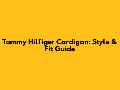 Tommy Hilfiger Cardigan: Style & Fit Guide