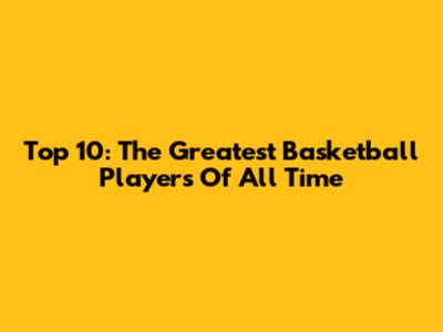 Top 10: The Greatest Basketball Players Of All Time