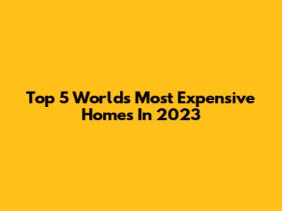 Top 5 World's Most Expensive Homes In 2023