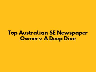 Top Australian SE Newspaper Owners: A Deep Dive