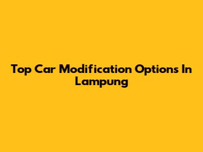 Top Car Modification Options In Lampung
