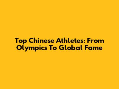 Top Chinese Athletes: From Olympics To Global Fame