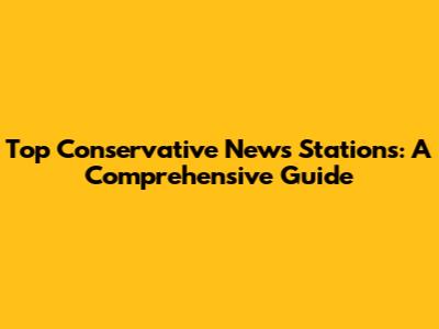 Top Conservative News Stations: A Comprehensive Guide