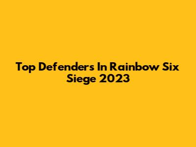Top Defenders In Rainbow Six Siege 2023