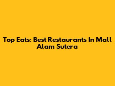 Top Eats: Best Restaurants In Mall Alam Sutera