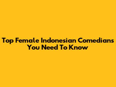 Top Female Indonesian Comedians You Need To Know