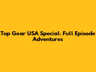 Top Gear USA Special: Full Episode Adventures