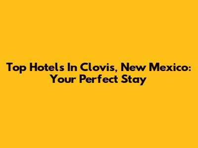 Top Hotels In Clovis, New Mexico: Your Perfect Stay