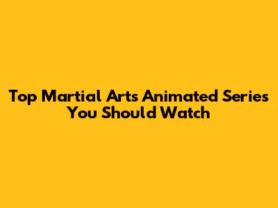 Top Martial Arts Animated Series You Should Watch