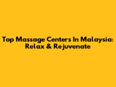 Top Massage Centers In Malaysia: Relax & Rejuvenate