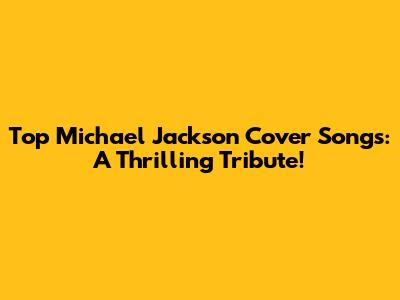Top Michael Jackson Cover Songs: A Thrilling Tribute!