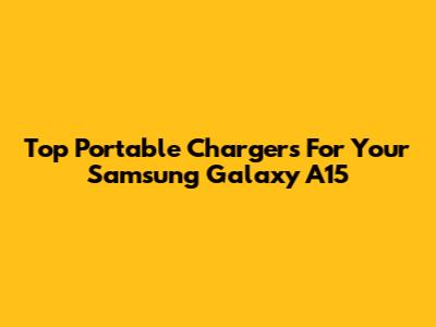 Top Portable Chargers For Your Samsung Galaxy A15