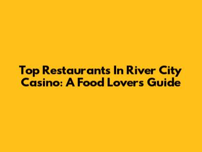 Top Restaurants In River City Casino: A Food Lover's Guide
