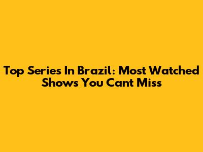 Top Series In Brazil: Most Watched Shows You Can't Miss