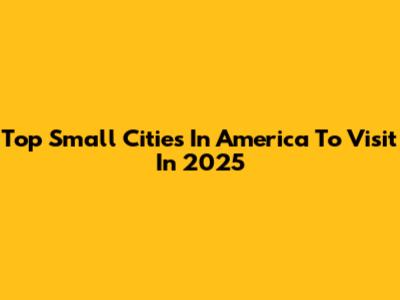 Top Small Cities In America To Visit In 2025