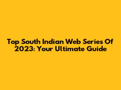 Top South Indian Web Series Of 2023: Your Ultimate Guide