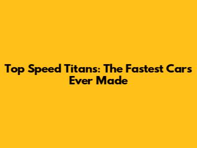 Top Speed Titans: The Fastest Cars Ever Made