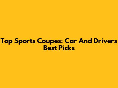 Top Sports Coupes: Car And Driver's Best Picks