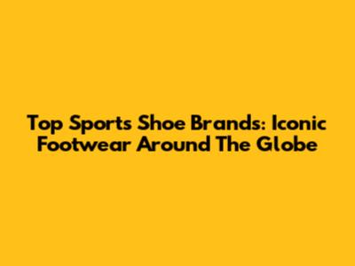 Top Sports Shoe Brands: Iconic Footwear Around The Globe