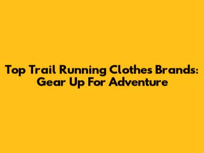 Top Trail Running Clothes Brands: Gear Up For Adventure