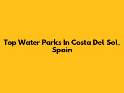 Top Water Parks In Costa Del Sol, Spain