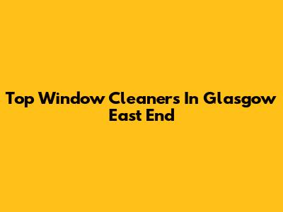 Top Window Cleaners In Glasgow East End