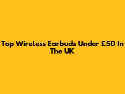 Top Wireless Earbuds Under £50 In The UK