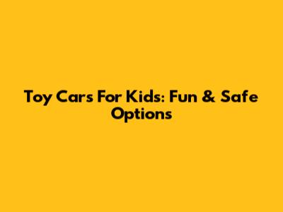 Toy Cars For Kids: Fun & Safe Options