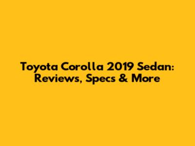 Toyota Corolla 2019 Sedan: Reviews, Specs & More