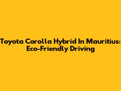 Toyota Corolla Hybrid In Mauritius: Eco-Friendly Driving