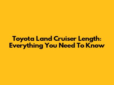 Toyota Land Cruiser Length: Everything You Need To Know