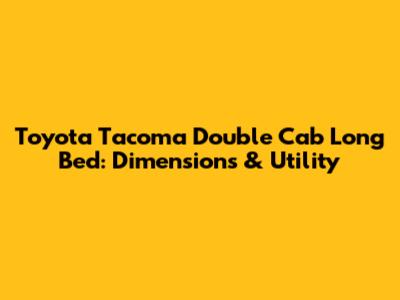 Toyota Tacoma Double Cab Long Bed: Dimensions & Utility