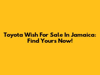 Toyota Wish For Sale In Jamaica: Find Yours Now!