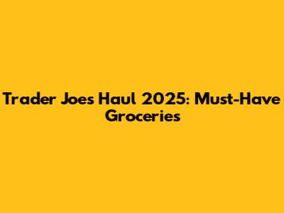 Trader Joe's Haul 2025: Must-Have Groceries