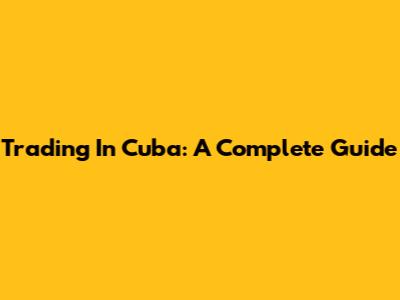 Trading In Cuba: A Complete Guide