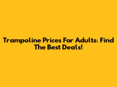 Trampoline Prices For Adults: Find The Best Deals!