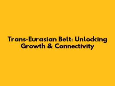 Trans-Eurasian Belt: Unlocking Growth & Connectivity