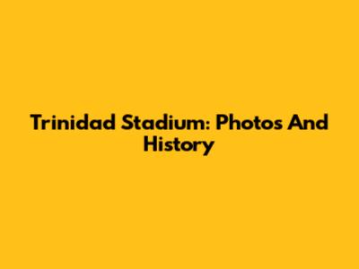 Trinidad Stadium: Photos And History