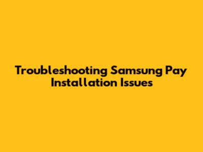 Troubleshooting Samsung Pay Installation Issues
