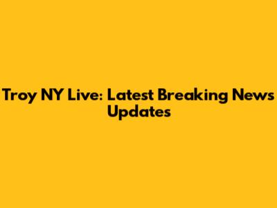 Troy NY Live: Latest Breaking News Updates