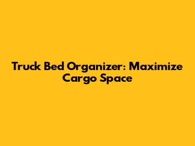 Truck Bed Organizer: Maximize Cargo Space