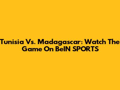 Tunisia Vs. Madagascar: Watch The Game On BeIN SPORTS