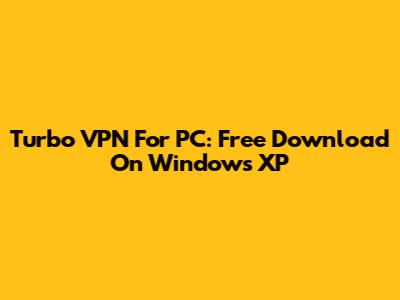Turbo VPN For PC: Free Download On Windows XP