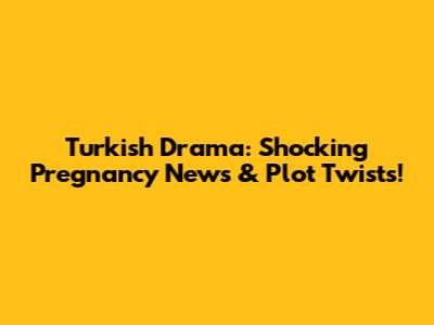 Turkish Drama: Shocking Pregnancy News & Plot Twists!
