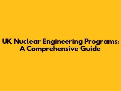UK Nuclear Engineering Programs: A Comprehensive Guide
