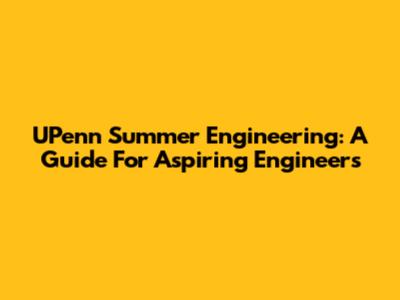 UPenn Summer Engineering: A Guide For Aspiring Engineers