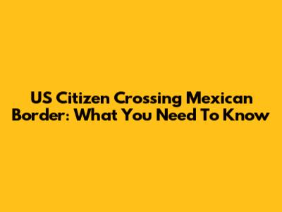 US Citizen Crossing Mexican Border: What You Need To Know