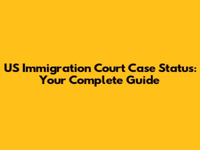 US Immigration Court Case Status: Your Complete Guide