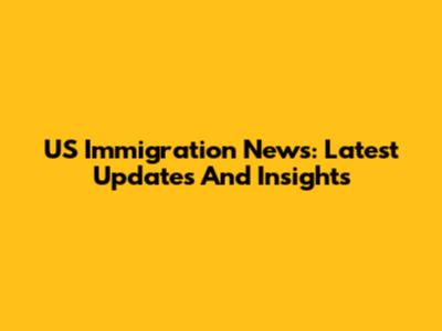 US Immigration News: Latest Updates And Insights
